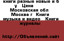 книги разные новые и б/у › Цена ­ 100 - Московская обл., Москва г. Книги, музыка и видео » Книги, журналы   